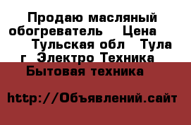 Продаю масляный обогреватель  › Цена ­ 600 - Тульская обл., Тула г. Электро-Техника » Бытовая техника   